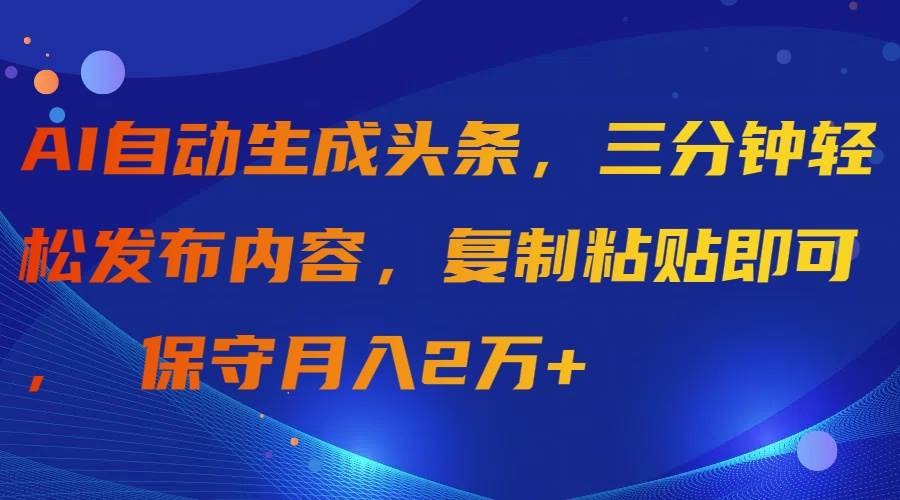 AI自动生成头条，三分钟轻松发布内容，复制粘贴即可， 保守月入2万+-扬明网创