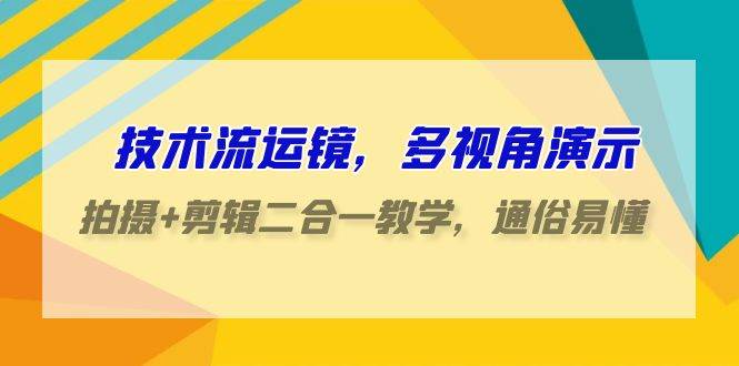 技术流-运镜，多视角演示，拍摄+剪辑二合一教学，通俗易懂（70节课）-扬明网创