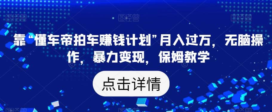 靠“懂车帝拍车赚钱计划”月入过万，无脑操作，暴力变现，保姆教学【揭秘】-扬明网创