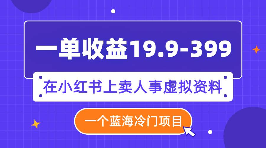 一单收益19.9-399，一个蓝海冷门项目，在小红书上卖人事虚拟资料-扬明网创