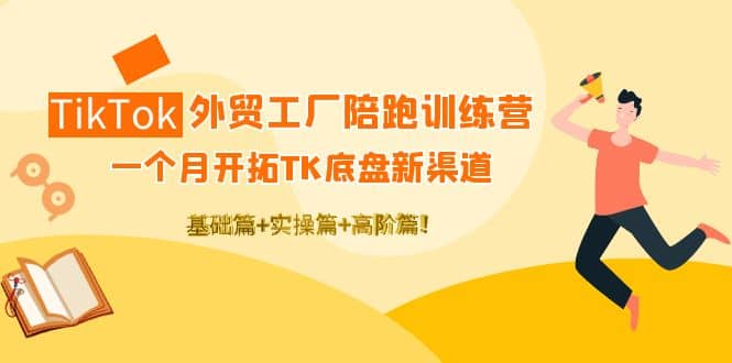 TikTok外贸工厂陪跑训练营：一个月开拓TK底盘新渠道 基础+实操+高阶篇-扬明网创