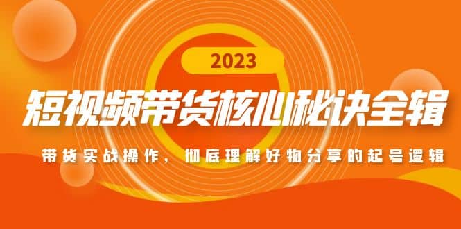 短视频带货核心秘诀全辑：带货实战操作，彻底理解好物分享的起号逻辑-扬明网创