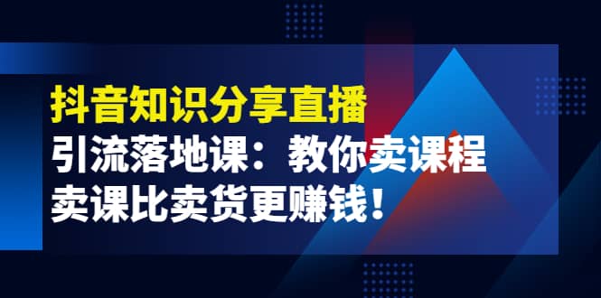 《抖音知识分享直播》引流落地课：教你卖课程，卖课比卖货更赚钱-扬明网创