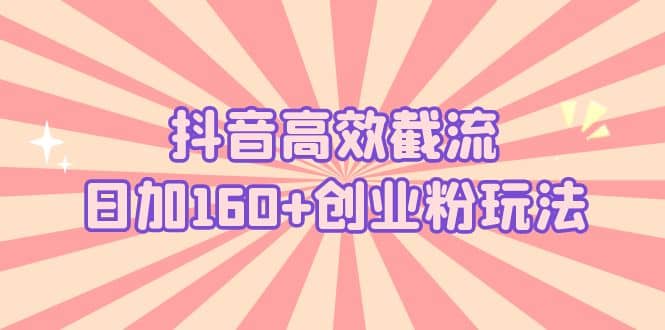 抖音高效截流日加160+创业粉玩法：详细操作实战演示！-扬明网创