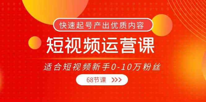 短视频运营课，适合短视频新手0-10万粉丝，快速起号产出优质内容（68节课）-扬明网创