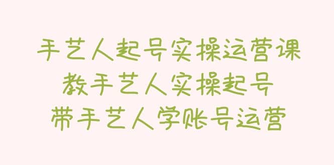 手艺人起号实操运营课，教手艺人实操起号，带手艺人学账号运营-扬明网创