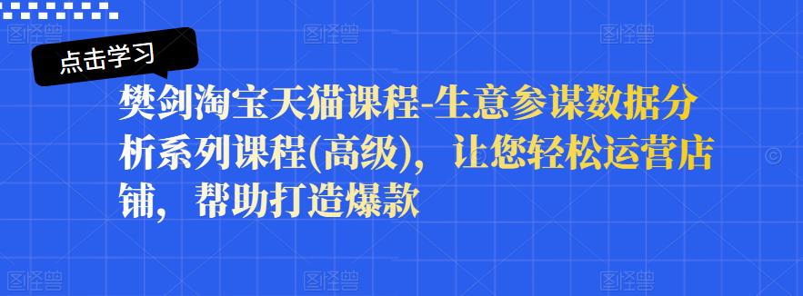 樊剑淘宝天猫课程-生意参谋数据分析系列课程(高级)，让您轻松运营店铺，帮助打造爆款-扬明网创