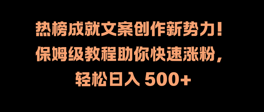 热榜成就文案创作新势力！保姆级教程助你快速涨粉，轻松日入 500+-扬明网创