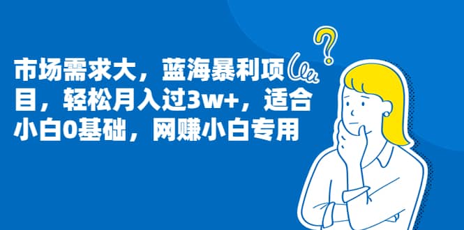 市场需求大，蓝海暴利项目，轻松月入过3w+，适合小白0基础，网赚小白专用-扬明网创