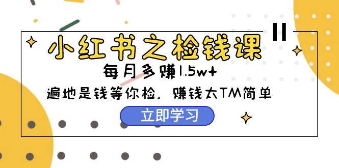 小红书之检钱课：从0开始实测每月多赚1.5w起步，赚钱真的太简单了（98节）-扬明网创