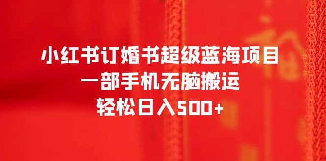 小红书订婚书超级蓝海项目，一部手机无脑搬运，轻松日入500+-扬明网创