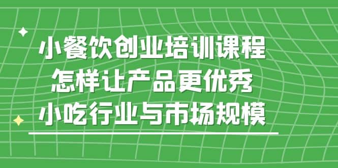 小餐饮创业培训课程，怎样让产品更优秀，小吃行业与市场规模-扬明网创