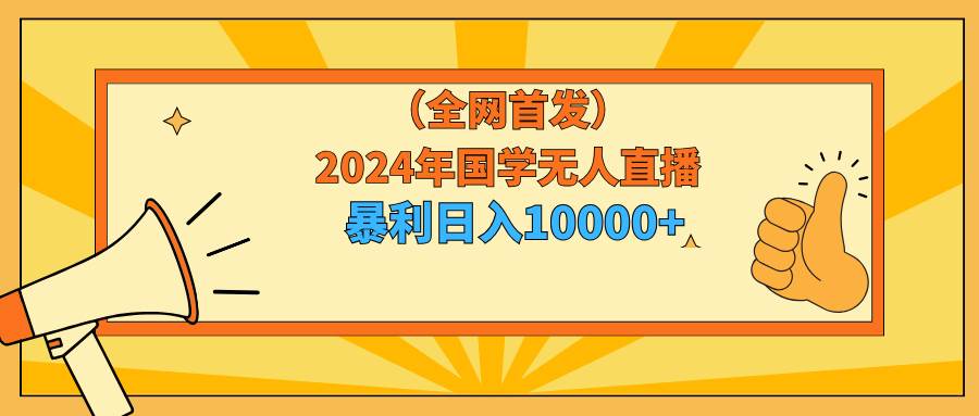 2024年国学无人直播暴力日入10000+小白也可操作-扬明网创