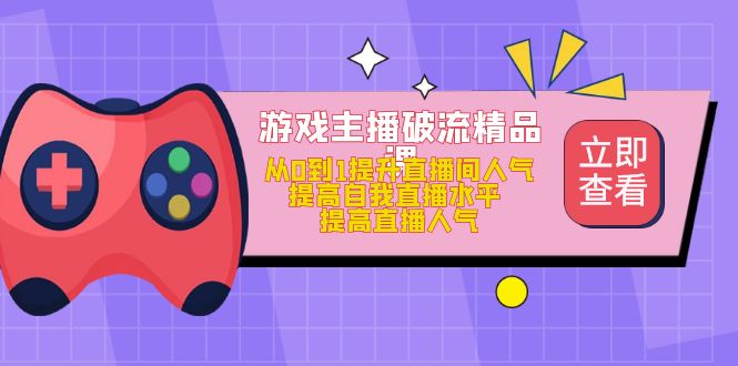 游戏主播破流精品课，从0到1提升直播间人气 提高自我直播水平 提高直播人气-扬明网创