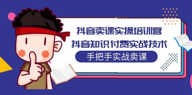 抖音卖课实操培训营：抖音知识付费实战技术，手把手实战课-扬明网创