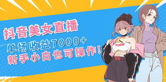 抖音美女直播，单场收益7000+,新手小白也可操作-扬明网创