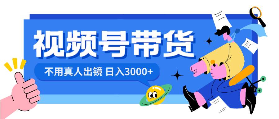 视频号带货，日入3000+，不用真人出镜-扬明网创