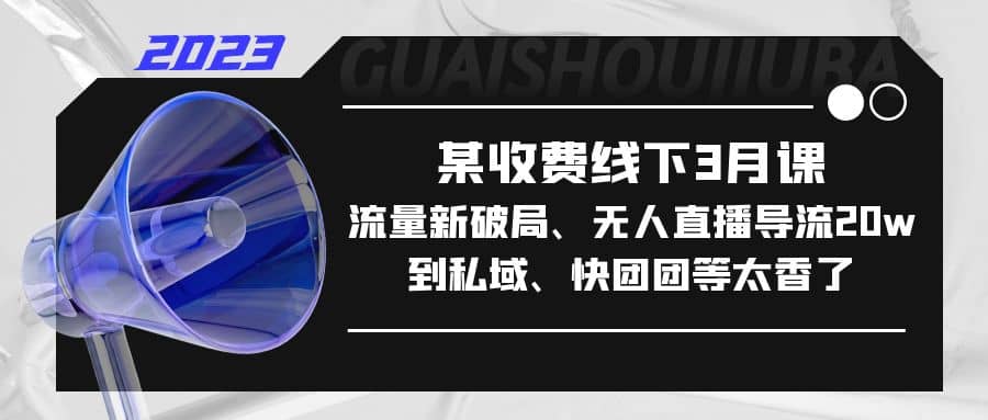 某收费线下3月课，流量新破局、无人直播导流20w到私域、快团团等太香了-扬明网创