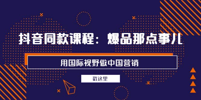 抖音同款课程：爆品那点事儿，用国际视野做中国营销（20节课）-扬明网创