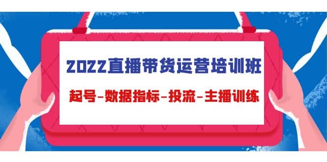 2022直播带货运营培训班：起号-数据指标-投流-主播训练（15节）-扬明网创