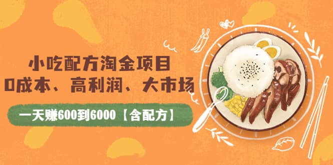 小吃配方淘金项目：0成本、高利润、大市场，一天赚600到6000【含配方】-扬明网创