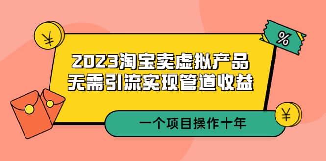 2023淘宝卖虚拟产品，无需引流实现管道收益 一个项目能操作十年-扬明网创