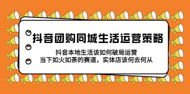 抖音团购同城生活运营策略，抖音本地生活该如何破局，实体店该何去何从-扬明网创