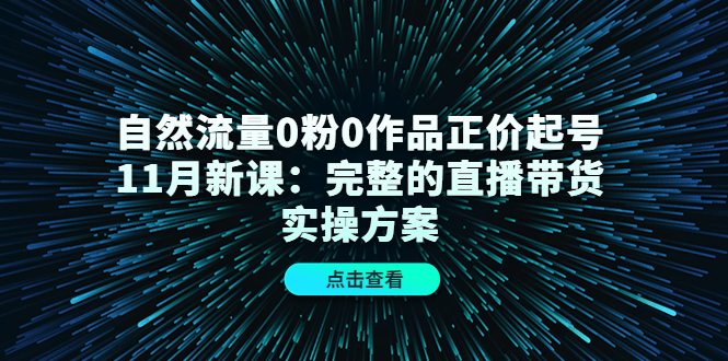 自然流量0粉0作品正价起号11月新课：完整的直播带货实操方案-扬明网创