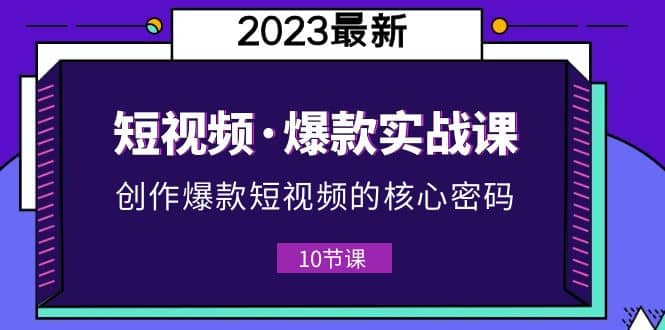 2023短视频·爆款实战课，创作·爆款短视频的核心·密码（10节视频课）-扬明网创