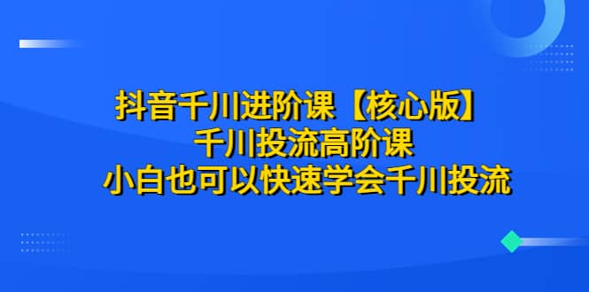 抖音千川进阶课【核心版】 千川投流高阶课 小白也可以快速学会千川投流-扬明网创