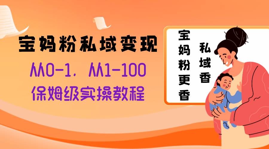 宝妈粉私域变现从0-1，从1-100，保姆级实操教程，长久稳定的变现之法-扬明网创