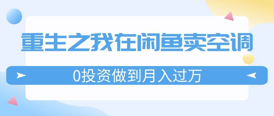 重生之我在闲鱼卖空调，0投资做到月入过万，迎娶白富美，走上人生巅峰-扬明网创