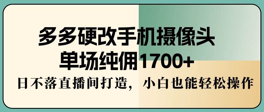 多多硬改手机摄像头，单场纯佣1700+，日不落直播间打造，小白也能轻松操作-扬明网创