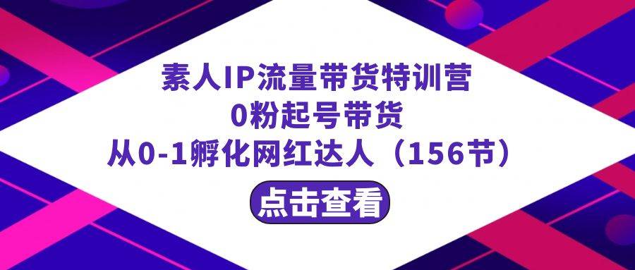 繁星·计划素人IP流量带货特训营：0粉起号带货 从0-1孵化网红达人（156节）-扬明网创