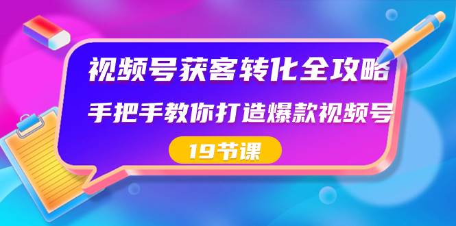 视频号-获客转化全攻略，手把手教你打造爆款视频号（19节课）-扬明网创