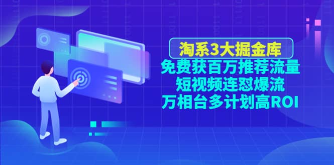 淘系3大掘金库：免费获百万推荐流量+短视频连怼爆流+万相台多计划高ROI-扬明网创