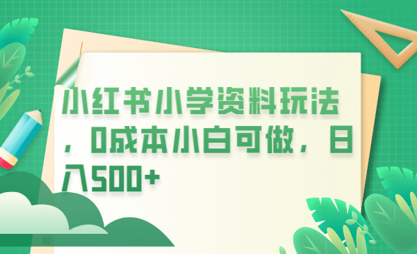 小红书小学资料玩法，0成本小白可做日入500+（教程+资料）-扬明网创