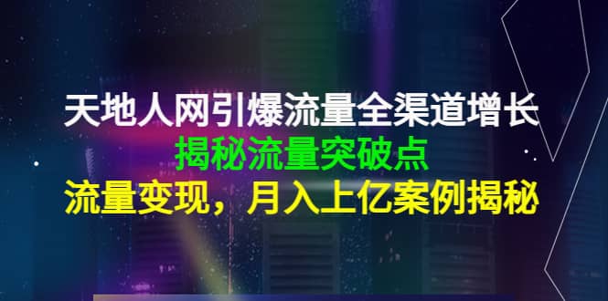 天地人网引爆流量全渠道增长：揭秘流量突然破点，流量变现-扬明网创