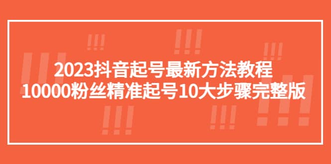 2023抖音起号最新方法教程：10000粉丝精准起号10大步骤完整版-扬明网创