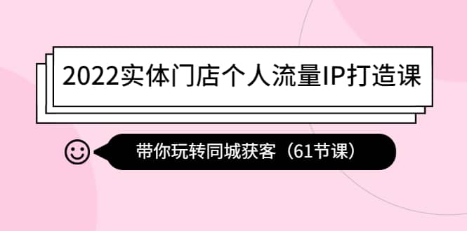 2022实体门店个人流量IP打造课：带你玩转同城获客（61节课）-扬明网创