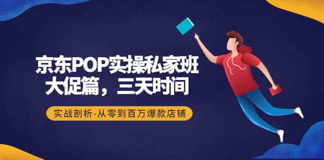 京东POP实操私家班：大促篇，3天时间，实战剖析-从零到百万爆款店铺-扬明网创