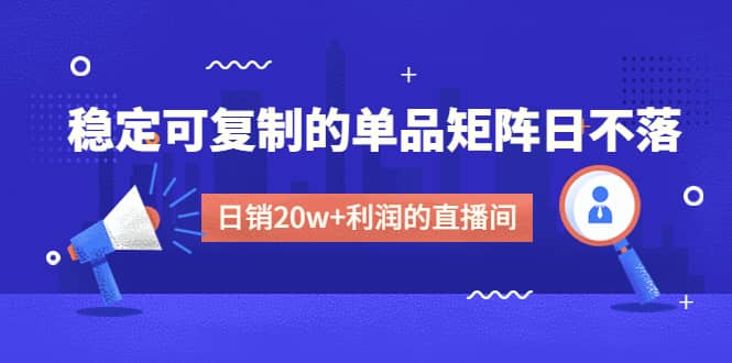 某电商线下课程，稳定可复制的单品矩阵日不落，做一个日销20w+利润的直播间-扬明网创