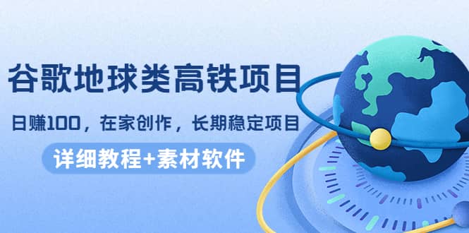 谷歌地球类高铁项目，在家创作，长期稳定项目（教程+素材软件）-扬明网创