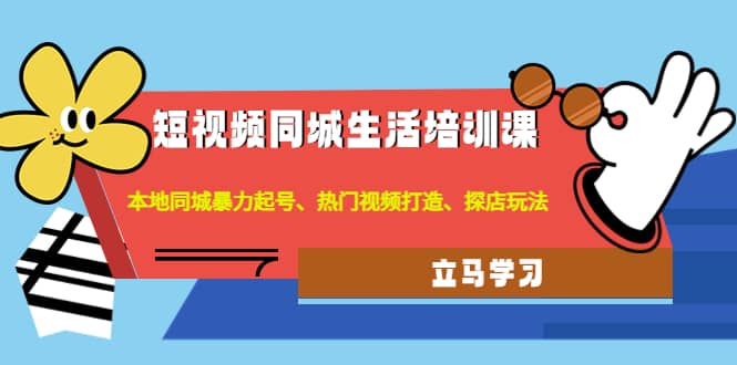 短视频同城生活培训课：本地同城暴力起号、热门视频打造、探店玩法-扬明网创