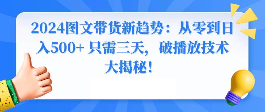 2024图文带货新趋势：从零到日入500+ 只需三天，破播放技术大揭秘！-扬明网创