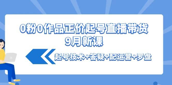 0粉0作品正价起号直播带货9月新课：起号技术+答疑+配运营+罗盘-扬明网创