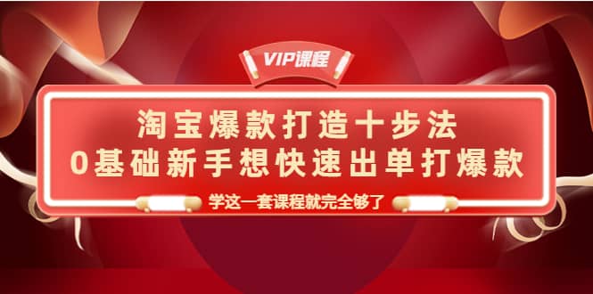 淘宝爆款打造十步法，0基础新手想快速出单打爆款，学这一套课程就完全够了-扬明网创