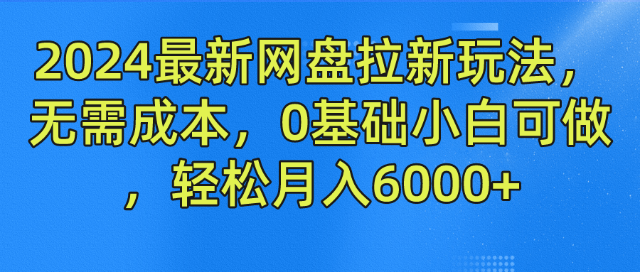 2024最新网盘拉新玩法，无需成本，0基础小白可做，轻松月入6000+-扬明网创