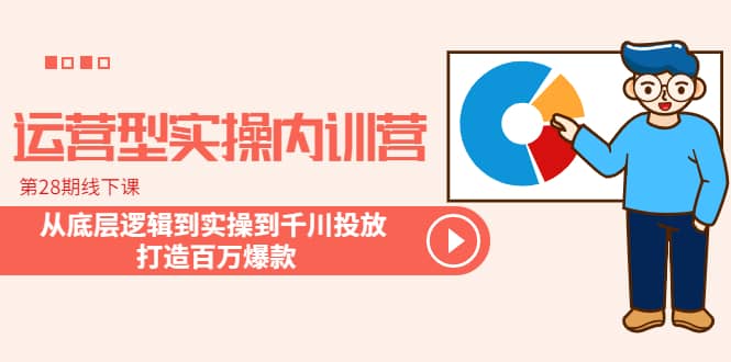 运营型实操内训营-第28期线下课 从底层逻辑到实操到千川投放 打造百万爆款-扬明网创