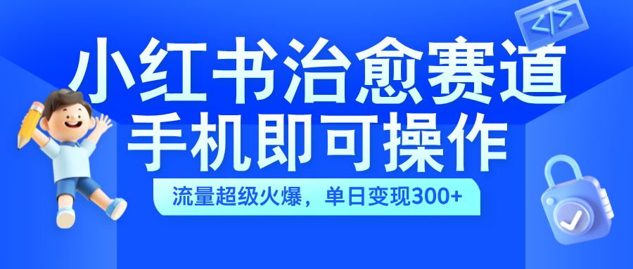 小红书治愈视频赛道，手机即可操作，蓝海项目简单无脑，单日可赚300+-扬明网创